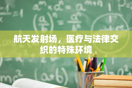 航天发射场，医疗与法律交织的特殊环境