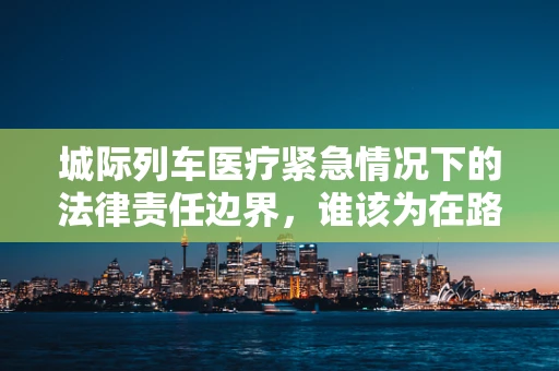 城际列车医疗紧急情况下的法律责任边界，谁该为在路上的意外负责？