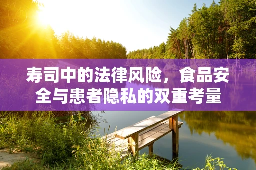 寿司中的法律风险，食品安全与患者隐私的双重考量