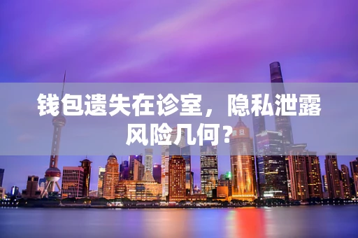钱包遗失在诊室，隐私泄露风险几何？
