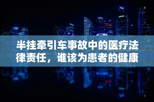 半挂牵引车事故中的医疗法律责任，谁该为患者的健康买单？