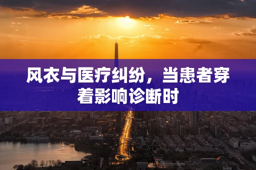 风衣与医疗纠纷，当患者穿着影响诊断时