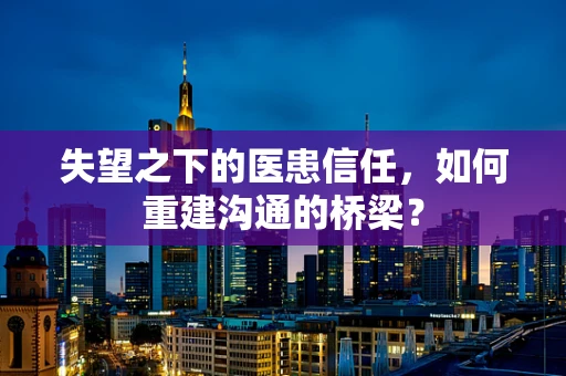 失望之下的医患信任，如何重建沟通的桥梁？