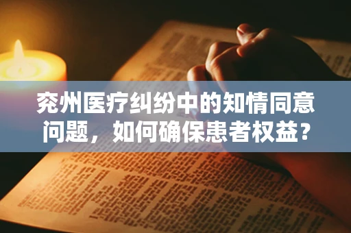 兖州医疗纠纷中的知情同意问题，如何确保患者权益？
