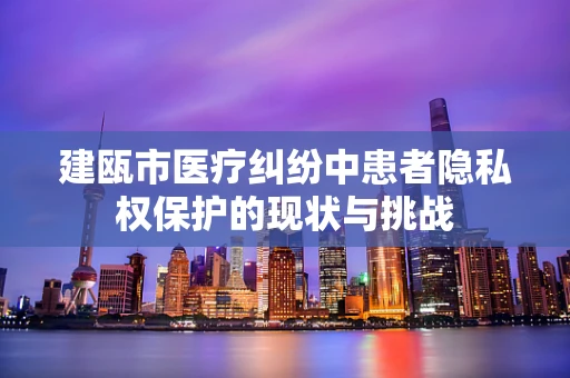 建瓯市医疗纠纷中患者隐私权保护的现状与挑战