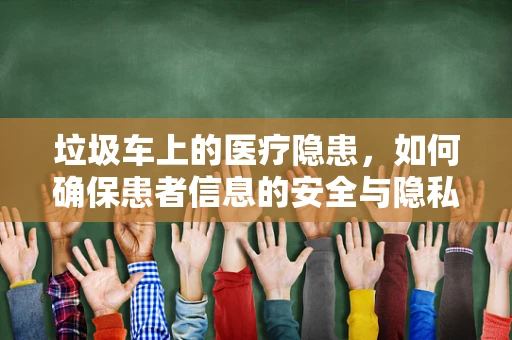 垃圾车上的医疗隐患，如何确保患者信息的安全与隐私？