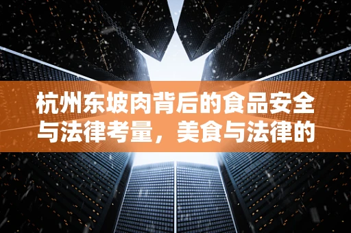 杭州东坡肉背后的食品安全与法律考量，美食与法律的交响曲