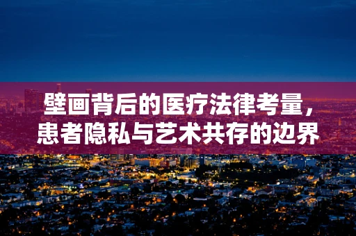 壁画背后的医疗法律考量，患者隐私与艺术共存的边界