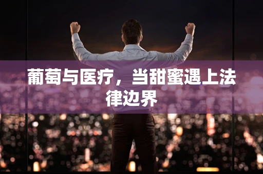 葡萄与医疗，当甜蜜遇上法律边界