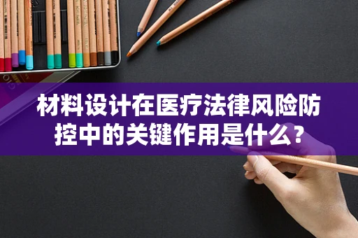 材料设计在医疗法律风险防控中的关键作用是什么？