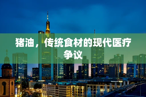 猪油，传统食材的现代医疗争议