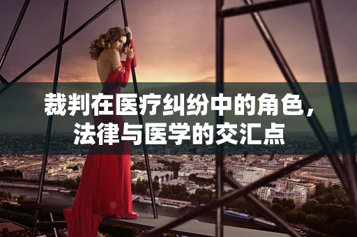 裁判在医疗纠纷中的角色，法律与医学的交汇点