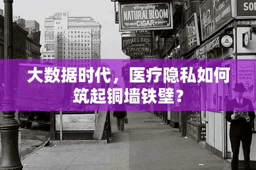大数据时代，医疗隐私如何筑起铜墙铁壁？