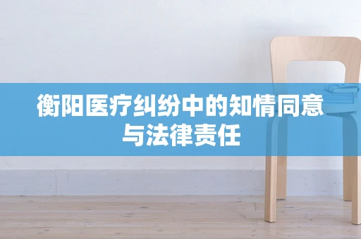 衡阳医疗纠纷中的知情同意与法律责任