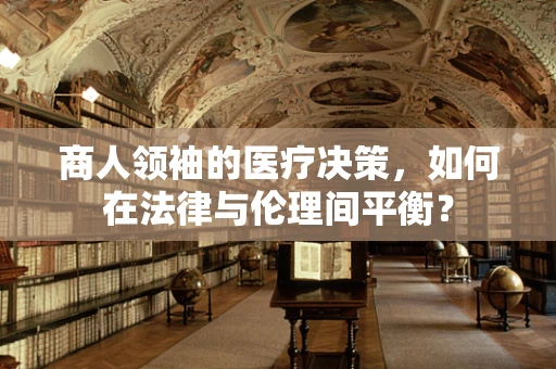 商人领袖的医疗决策，如何在法律与伦理间平衡？