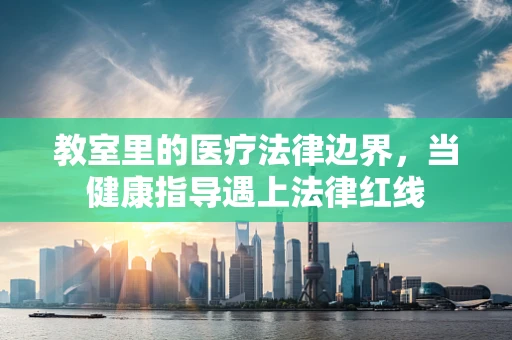 教室里的医疗法律边界，当健康指导遇上法律红线
