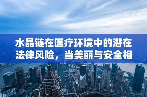 水晶链在医疗环境中的潜在法律风险，当美丽与安全相遇
