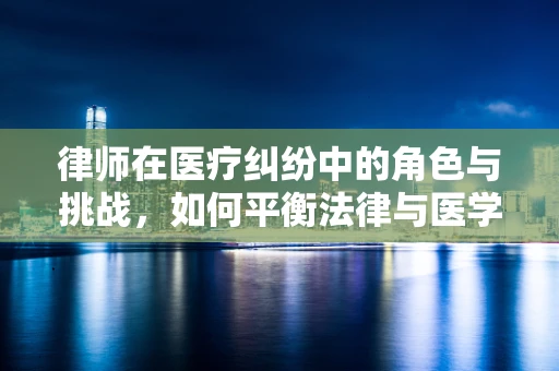 律师在医疗纠纷中的角色与挑战，如何平衡法律与医学的界限？