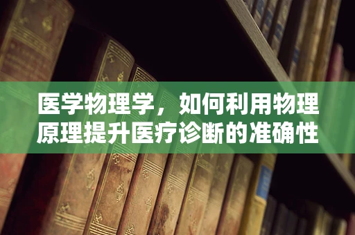 医学物理学，如何利用物理原理提升医疗诊断的准确性？