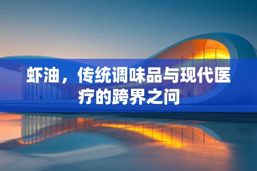 虾油，传统调味品与现代医疗的跨界之问