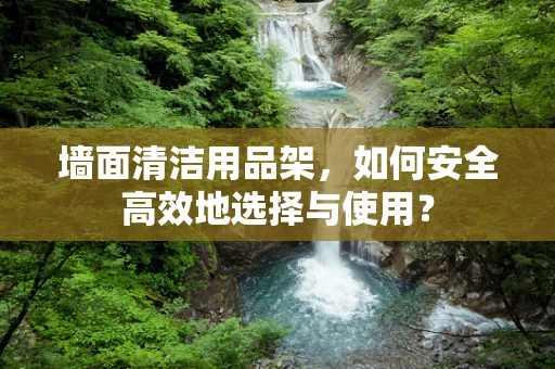 墙面清洁用品架，如何安全高效地选择与使用？