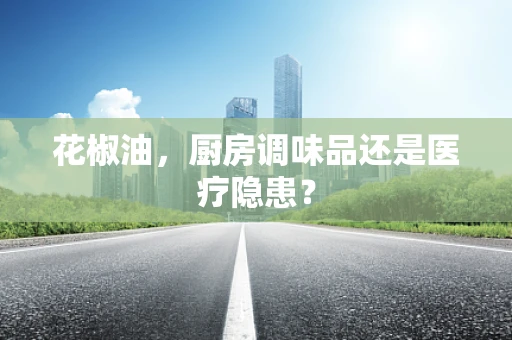 花椒油，厨房调味品还是医疗隐患？