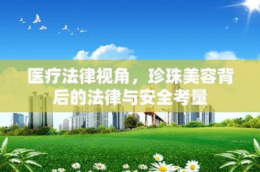 医疗法律视角，珍珠美容背后的法律与安全考量