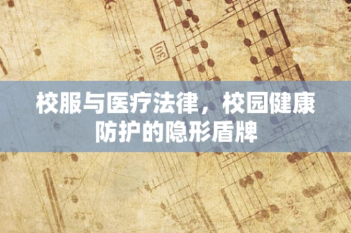 校服与医疗法律，校园健康防护的隐形盾牌