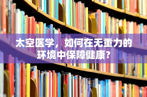 太空医学，如何在无重力的环境中保障健康？