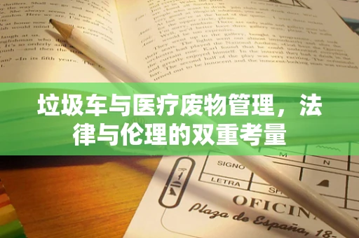 垃圾车与医疗废物管理，法律与伦理的双重考量