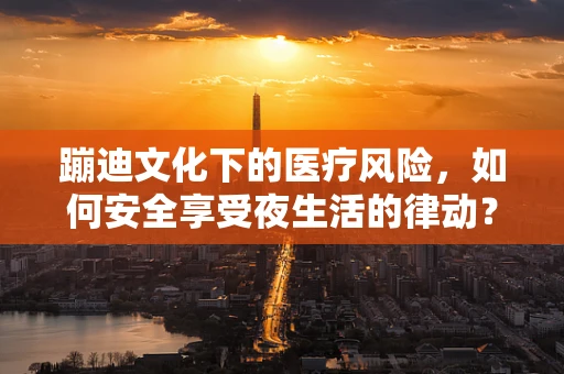 蹦迪文化下的医疗风险，如何安全享受夜生活的律动？