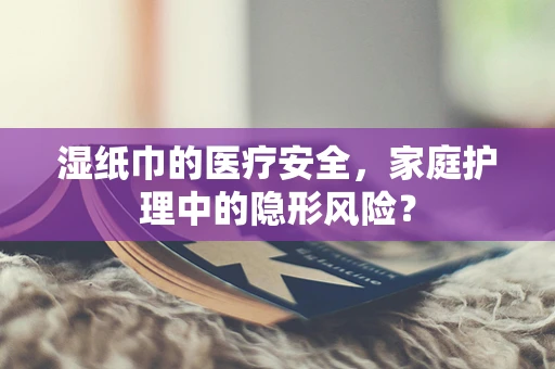 湿纸巾的医疗安全，家庭护理中的隐形风险？