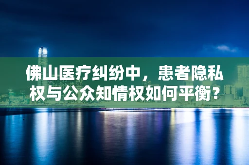 佛山医疗纠纷中，患者隐私权与公众知情权如何平衡？