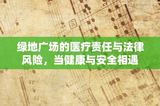 绿地广场的医疗责任与法律风险，当健康与安全相遇