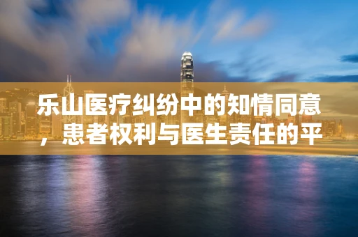 乐山医疗纠纷中的知情同意，患者权利与医生责任的平衡？