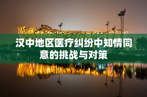 汉中地区医疗纠纷中知情同意的挑战与对策