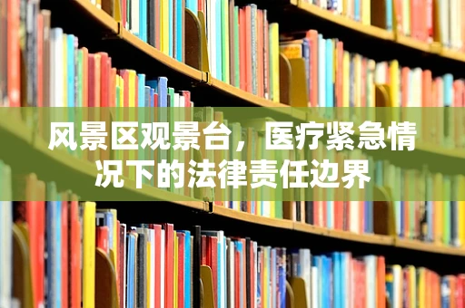 风景区观景台，医疗紧急情况下的法律责任边界