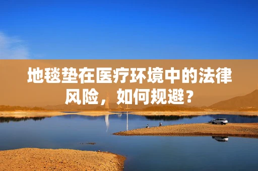 地毯垫在医疗环境中的法律风险，如何规避？
