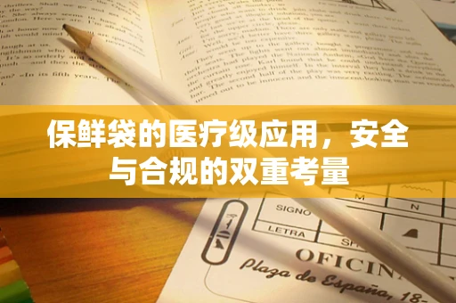 保鲜袋的医疗级应用，安全与合规的双重考量