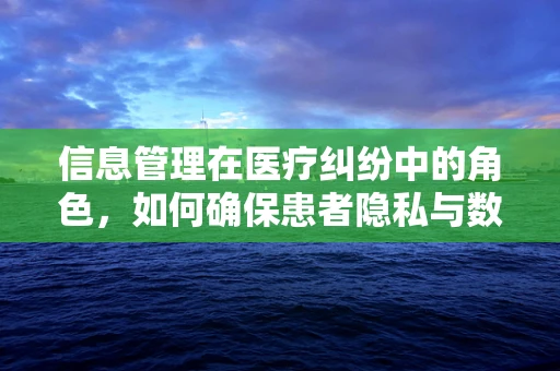信息管理在医疗纠纷中的角色，如何确保患者隐私与数据安全？