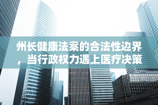 州长健康法案的合法性边界，当行政权力遇上医疗决策