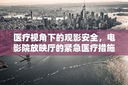 医疗视角下的观影安全，电影院放映厅的紧急医疗措施是否到位？