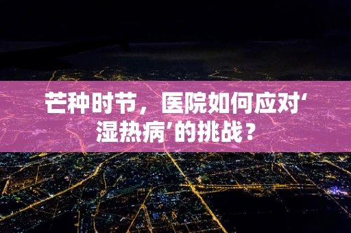 芒种时节，医院如何应对‘湿热病’的挑战？