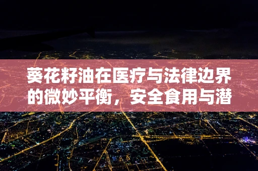 葵花籽油在医疗与法律边界的微妙平衡，安全食用与潜在风险
