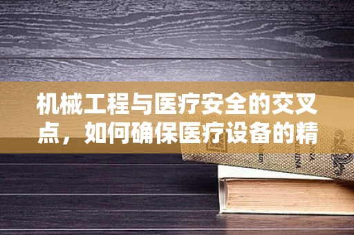 机械工程与医疗安全的交叉点，如何确保医疗设备的精准与安全？