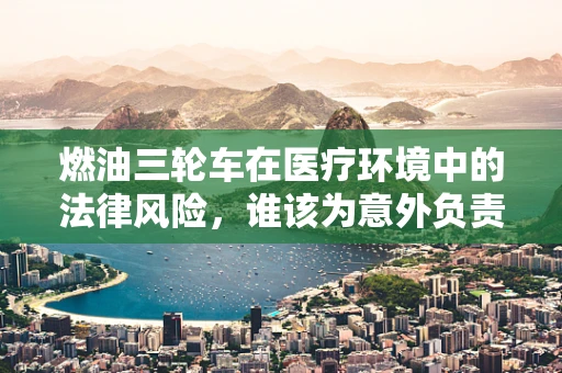 燃油三轮车在医疗环境中的法律风险，谁该为意外负责？