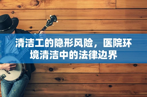 清洁工的隐形风险，医院环境清洁中的法律边界