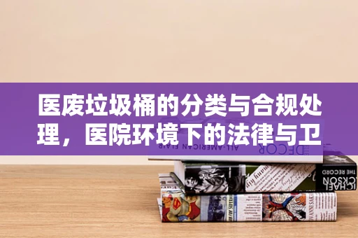 医废垃圾桶的分类与合规处理，医院环境下的法律与卫生考量