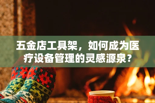 五金店工具架，如何成为医疗设备管理的灵感源泉？