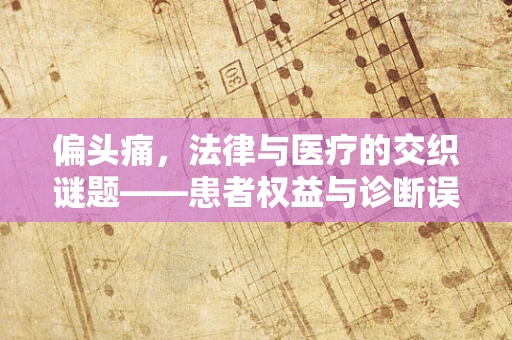 偏头痛，法律与医疗的交织谜题——患者权益与诊断误区的法律考量